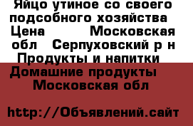 Яйцо утиное со своего подсобного хозяйства › Цена ­ 150 - Московская обл., Серпуховский р-н Продукты и напитки » Домашние продукты   . Московская обл.